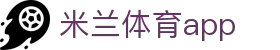 米兰体育（Milan）官网｜赛事资讯与APP移动客户端